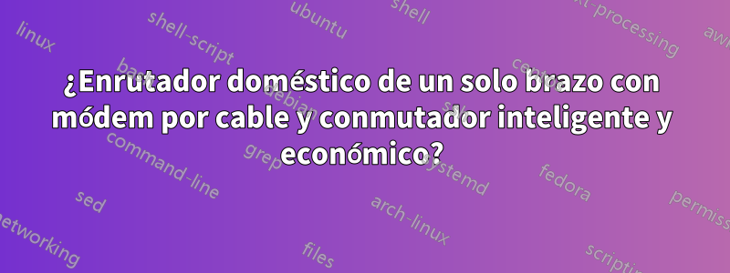 ¿Enrutador doméstico de un solo brazo con módem por cable y conmutador inteligente y económico?