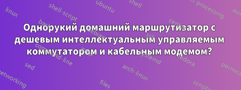 Однорукий домашний маршрутизатор с дешевым интеллектуальным управляемым коммутатором и кабельным модемом?