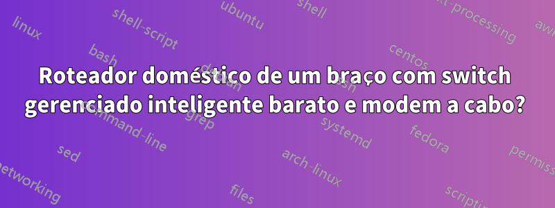 Roteador doméstico de um braço com switch gerenciado inteligente barato e modem a cabo?