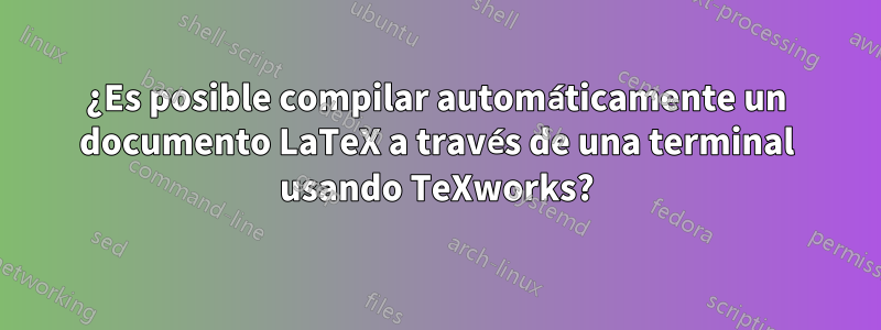 ¿Es posible compilar automáticamente un documento LaTeX a través de una terminal usando TeXworks?