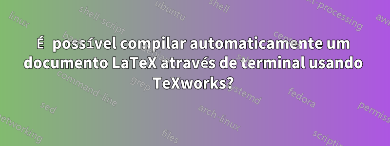 É possível compilar automaticamente um documento LaTeX através de terminal usando TeXworks?