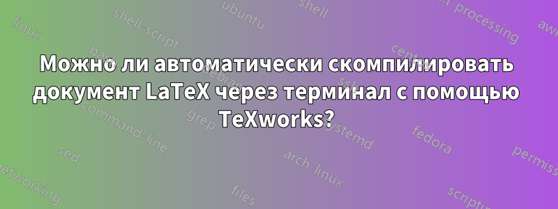 Можно ли автоматически скомпилировать документ LaTeX через терминал с помощью TeXworks?