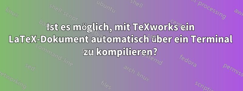 Ist es möglich, mit TeXworks ein LaTeX-Dokument automatisch über ein Terminal zu kompilieren?