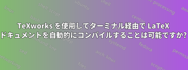 TeXworks を使用してターミナル経由で LaTeX ドキュメントを自動的にコンパイルすることは可能ですか?