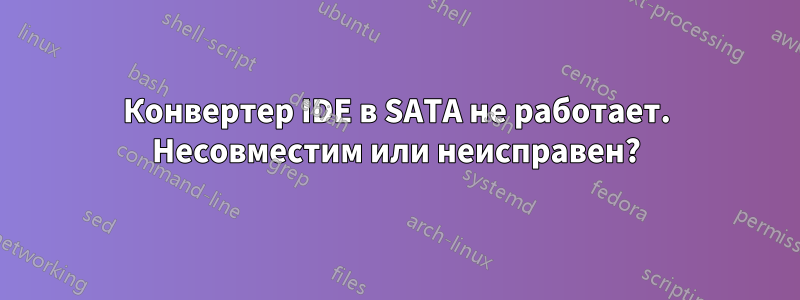 Конвертер IDE в SATA не работает. Несовместим или неисправен?