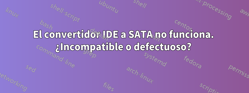 El convertidor IDE a SATA no funciona. ¿Incompatible o defectuoso?