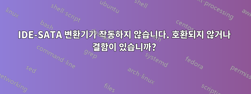 IDE-SATA 변환기가 작동하지 않습니다. 호환되지 않거나 결함이 있습니까?