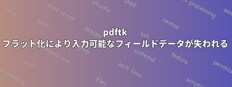 pdftk フラット化により入力可能なフィールドデータが失われる