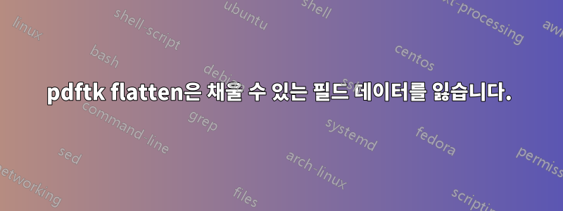 pdftk flatten은 채울 수 있는 필드 데이터를 잃습니다.