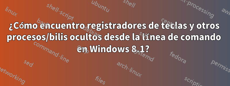 ¿Cómo encuentro registradores de teclas y otros procesos/bilis ocultos desde la línea de comando en Windows 8.1? 