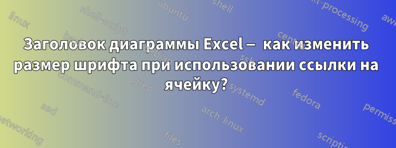 Заголовок диаграммы Excel — как изменить размер шрифта при использовании ссылки на ячейку?