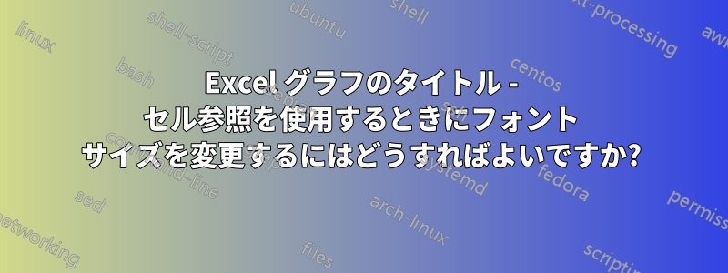 Excel グラフのタイトル - セル参照を使用するときにフォント サイズを変更するにはどうすればよいですか?