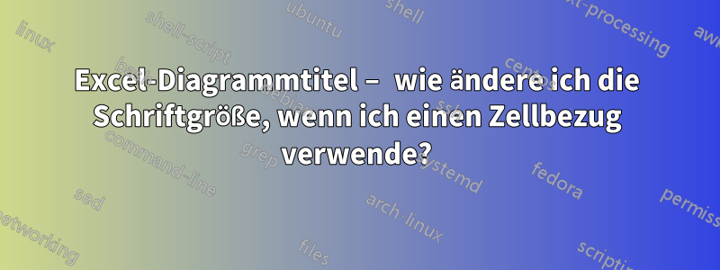 Excel-Diagrammtitel – wie ändere ich die Schriftgröße, wenn ich einen Zellbezug verwende?