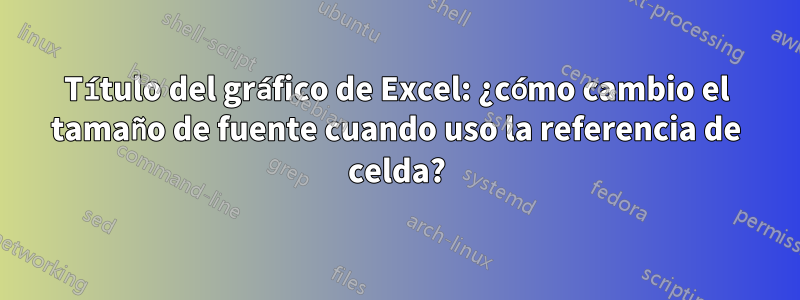 Título del gráfico de Excel: ¿cómo cambio el tamaño de fuente cuando uso la referencia de celda?