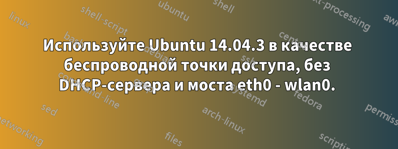 Используйте Ubuntu 14.04.3 в качестве беспроводной точки доступа, без DHCP-сервера и моста eth0 - wlan0.