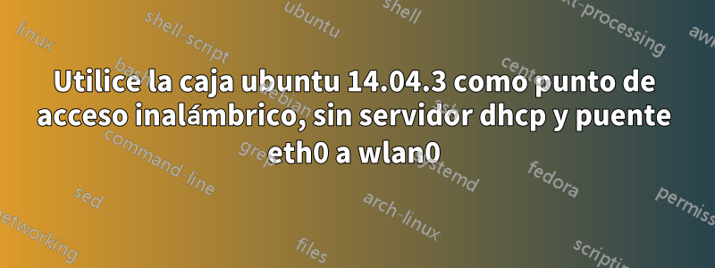 Utilice la caja ubuntu 14.04.3 como punto de acceso inalámbrico, sin servidor dhcp y puente eth0 a wlan0