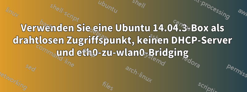 Verwenden Sie eine Ubuntu 14.04.3-Box als drahtlosen Zugriffspunkt, keinen DHCP-Server und eth0-zu-wlan0-Bridging