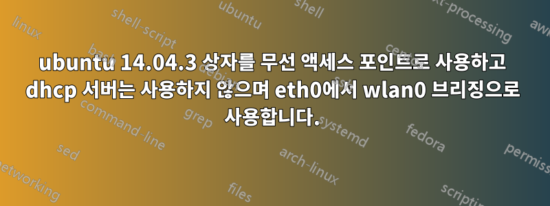 ubuntu 14.04.3 상자를 무선 액세스 포인트로 사용하고 dhcp 서버는 사용하지 않으며 eth0에서 wlan0 브리징으로 사용합니다.