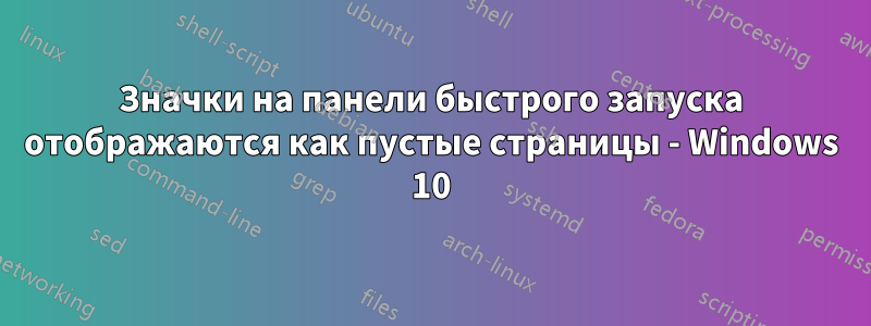 Значки на панели быстрого запуска отображаются как пустые страницы - Windows 10