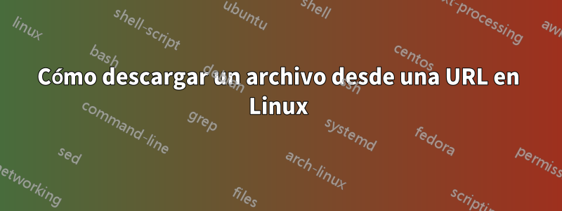 Cómo descargar un archivo desde una URL en Linux