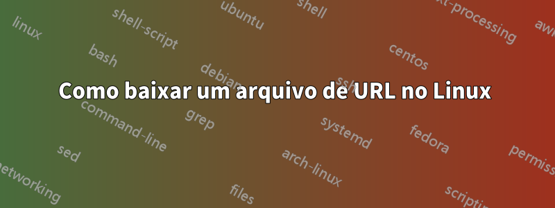 Como baixar um arquivo de URL no Linux