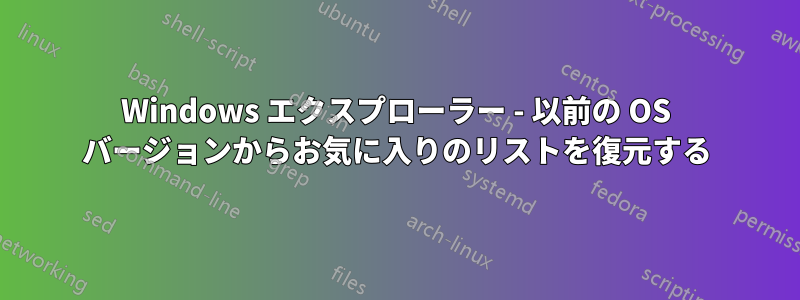 Windows エクスプローラー - 以前の OS バージョンからお気に入りのリストを復元する