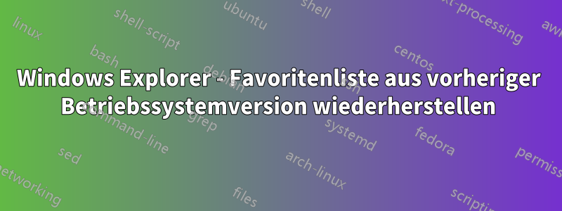 Windows Explorer - Favoritenliste aus vorheriger Betriebssystemversion wiederherstellen