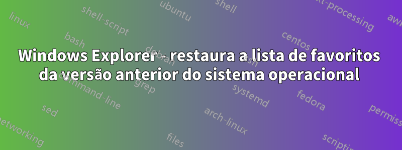 Windows Explorer - restaura a lista de favoritos da versão anterior do sistema operacional