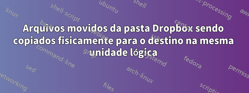 Arquivos movidos da pasta Dropbox sendo copiados fisicamente para o destino na mesma unidade lógica