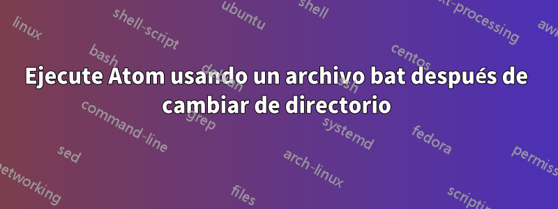 Ejecute Atom usando un archivo bat después de cambiar de directorio