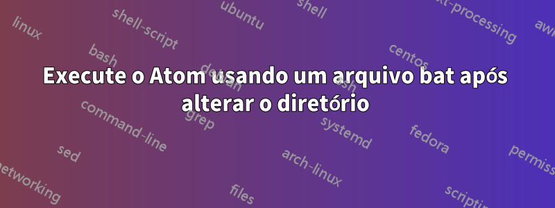 Execute o Atom usando um arquivo bat após alterar o diretório