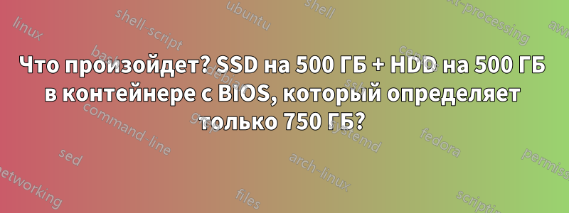 Что произойдет? SSD на 500 ГБ + HDD на 500 ГБ в контейнере с BIOS, который определяет только 750 ГБ?