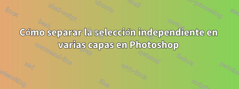 Cómo separar la selección independiente en varias capas en Photoshop