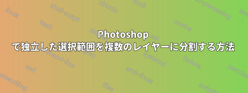 Photoshop で独立した選択範囲を複数のレイヤーに分割する方法