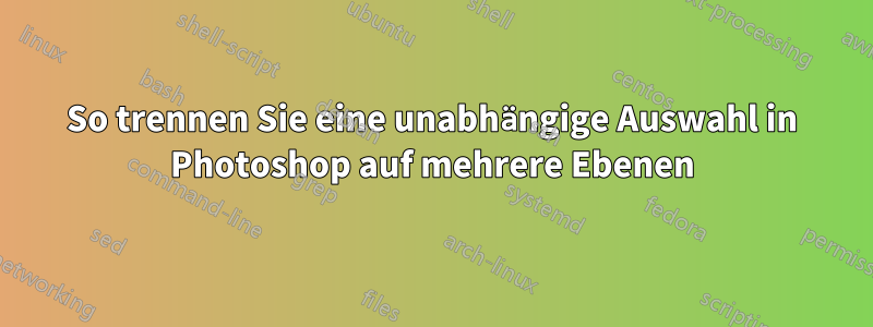 So trennen Sie eine unabhängige Auswahl in Photoshop auf mehrere Ebenen