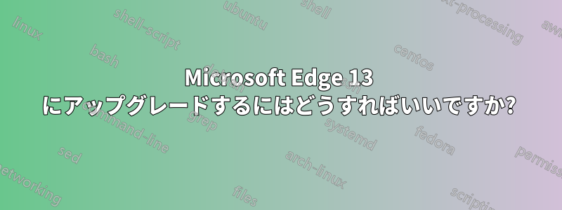 Microsoft Edge 13 にアップグレードするにはどうすればいいですか?