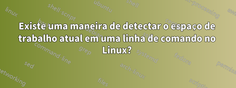 Existe uma maneira de detectar o espaço de trabalho atual em uma linha de comando no Linux?