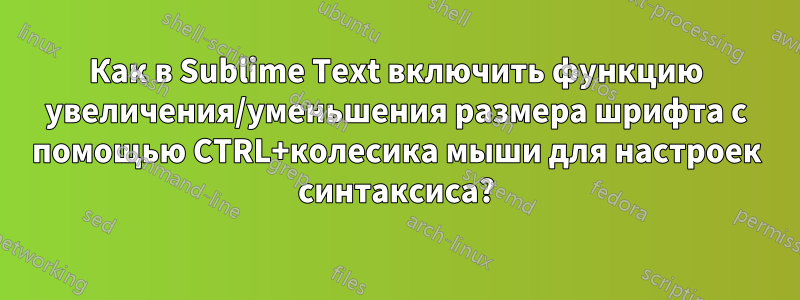 Как в Sublime Text включить функцию увеличения/уменьшения размера шрифта с помощью CTRL+колесика мыши для настроек синтаксиса?