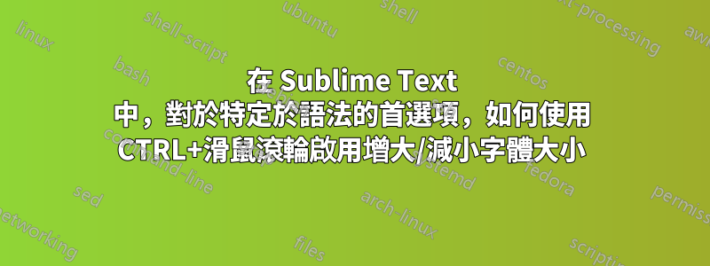 在 Sublime Text 中，對於特定於語法的首選項，如何使用 CTRL+滑鼠滾輪啟用增大/減小字體大小