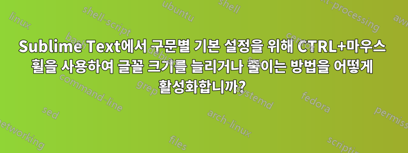 Sublime Text에서 구문별 기본 설정을 위해 CTRL+마우스 휠을 사용하여 글꼴 크기를 늘리거나 줄이는 방법을 어떻게 활성화합니까?