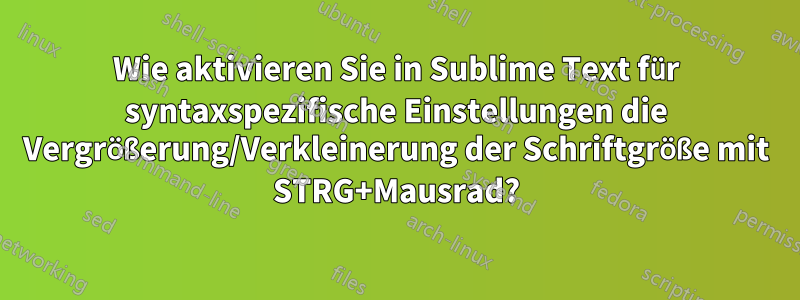 Wie aktivieren Sie in Sublime Text für syntaxspezifische Einstellungen die Vergrößerung/Verkleinerung der Schriftgröße mit STRG+Mausrad?