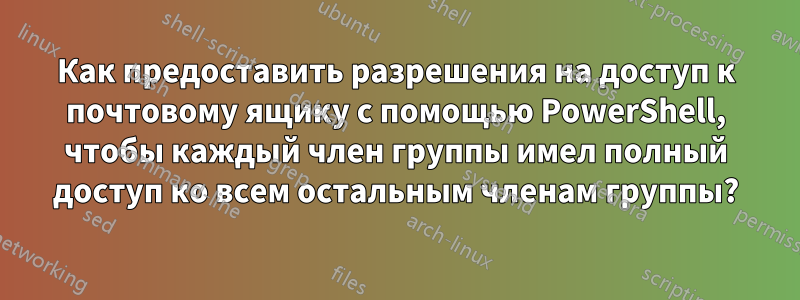 Как предоставить разрешения на доступ к почтовому ящику с помощью PowerShell, чтобы каждый член группы имел полный доступ ко всем остальным членам группы?