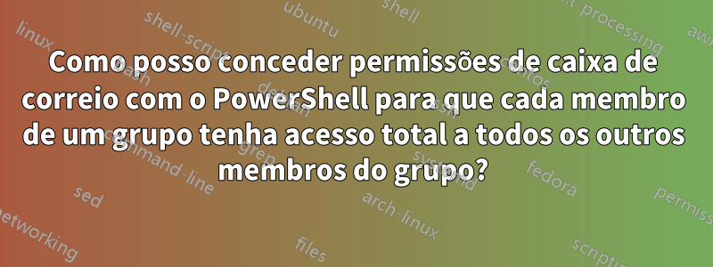 Como posso conceder permissões de caixa de correio com o PowerShell para que cada membro de um grupo tenha acesso total a todos os outros membros do grupo?