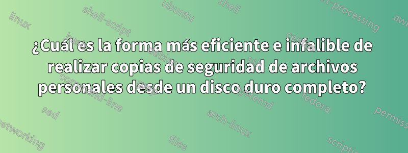 ¿Cuál es la forma más eficiente e infalible de realizar copias de seguridad de archivos personales desde un disco duro completo?