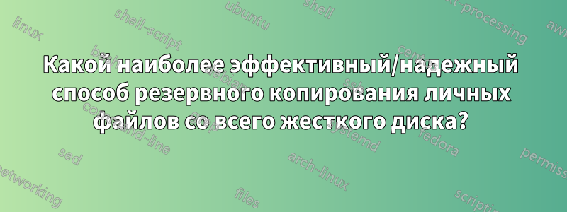 Какой наиболее эффективный/надежный способ резервного копирования личных файлов со всего жесткого диска?