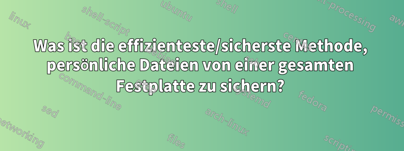 Was ist die effizienteste/sicherste Methode, persönliche Dateien von einer gesamten Festplatte zu sichern?