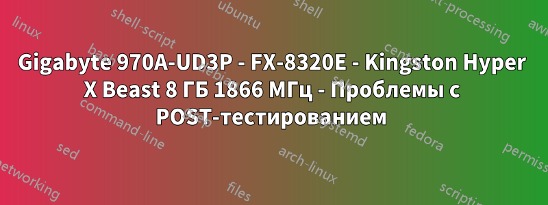 Gigabyte 970A-UD3P - FX-8320E - Kingston Hyper X Beast 8 ГБ 1866 МГц - Проблемы с POST-тестированием