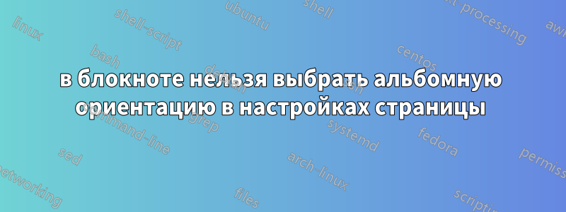 в блокноте нельзя выбрать альбомную ориентацию в настройках страницы