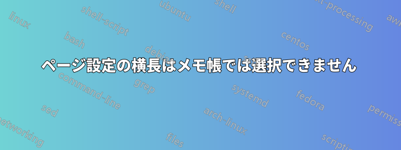 ページ設定の横長はメモ帳では選択できません