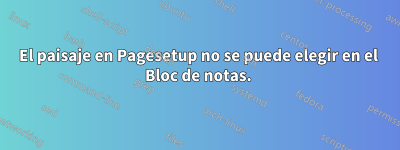 El paisaje en Pagesetup no se puede elegir en el Bloc de notas.